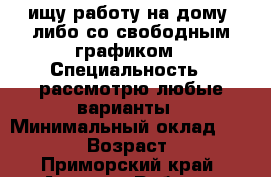 ищу работу на дому, либо со свободным графиком › Специальность ­ рассмотрю любые варианты › Минимальный оклад ­ 10 000 › Возраст ­ 24 - Приморский край, Артем г. Работа » Резюме   . Приморский край,Артем г.